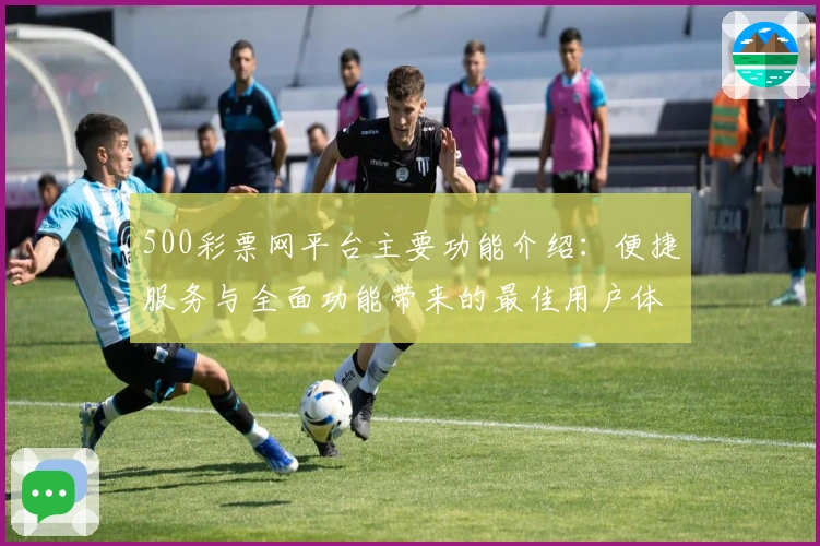 500彩票网平台主要功能介绍：便捷服务与全面功能带来的最佳用户体验